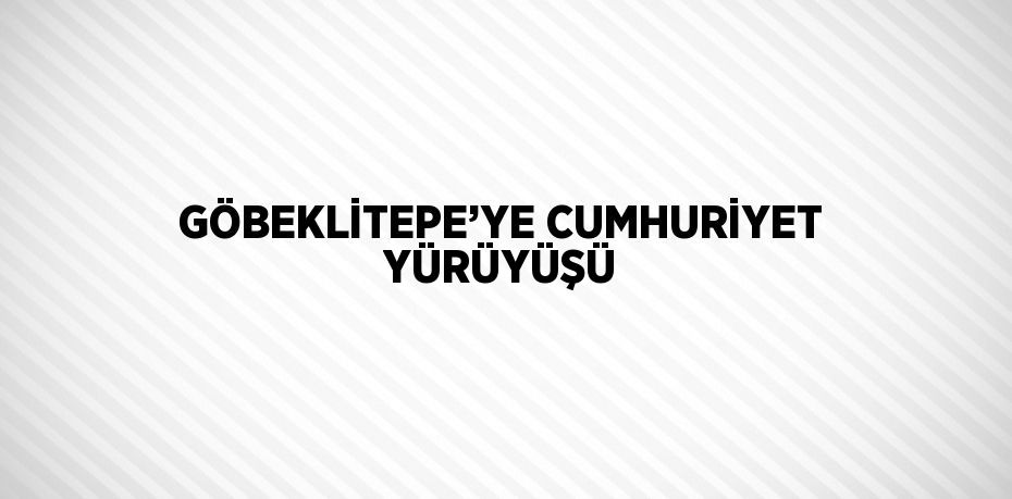 GÖBEKLİTEPE’YE CUMHURİYET YÜRÜYÜŞÜ