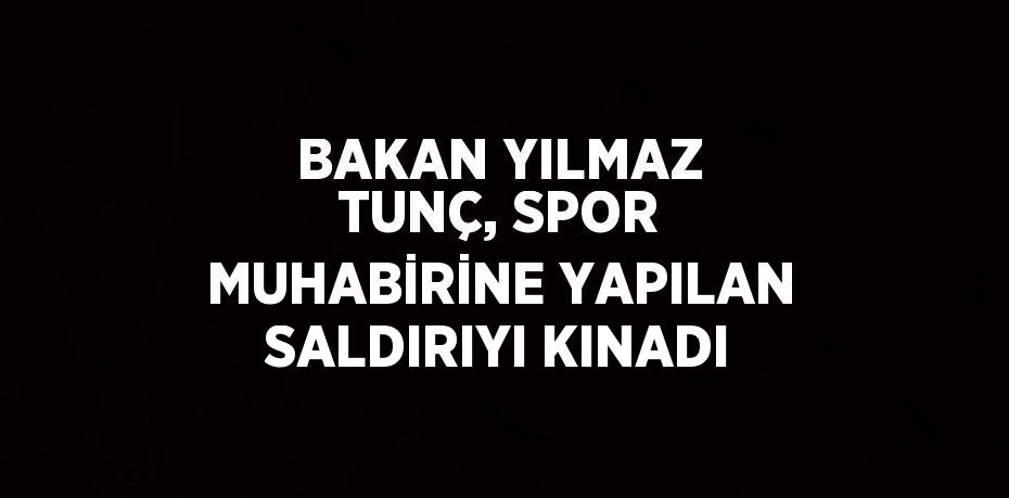 BAKAN YILMAZ TUNÇ, SPOR MUHABİRİNE YAPILAN SALDIRIYI KINADI