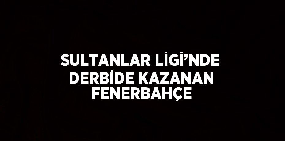 SULTANLAR LİGİ’NDE DERBİDE KAZANAN FENERBAHÇE