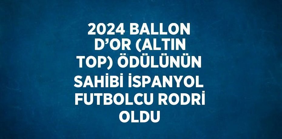 2024 BALLON D’OR (ALTIN TOP) ÖDÜLÜNÜN SAHİBİ İSPANYOL FUTBOLCU RODRİ OLDU