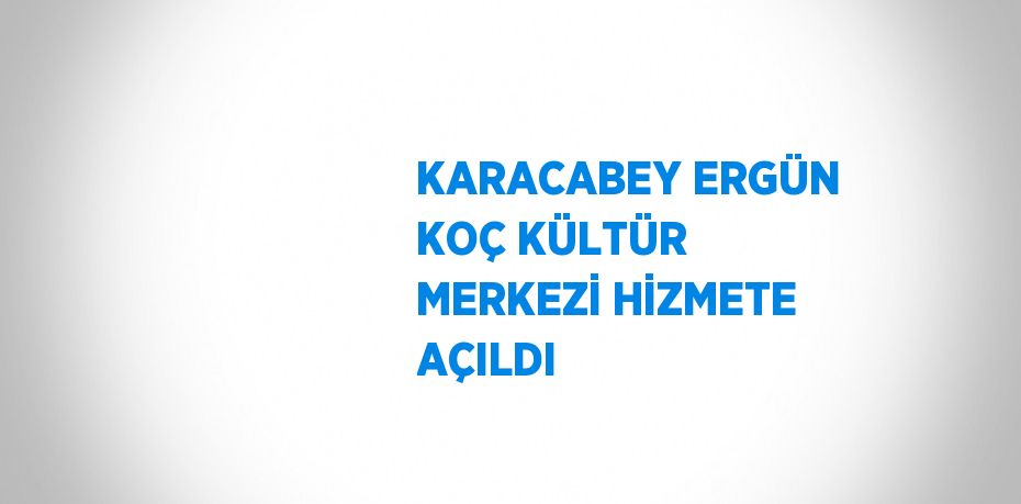 KARACABEY ERGÜN KOÇ KÜLTÜR MERKEZİ HİZMETE AÇILDI