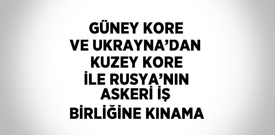 GÜNEY KORE VE UKRAYNA’DAN KUZEY KORE İLE RUSYA’NIN ASKERİ İŞ BİRLİĞİNE KINAMA