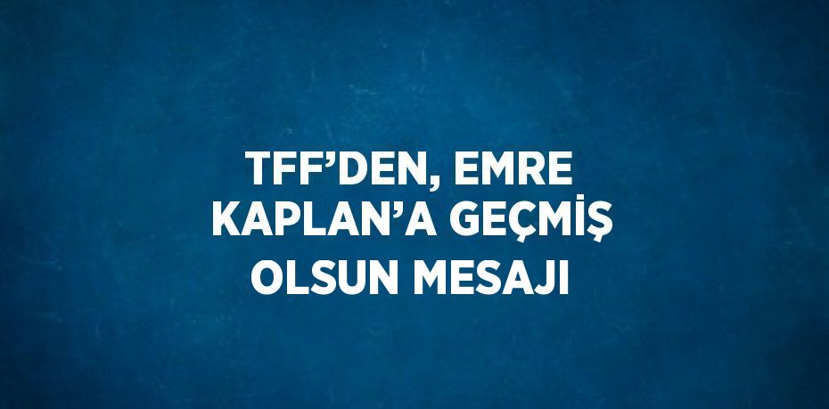 TFF’DEN, EMRE KAPLAN’A GEÇMİŞ OLSUN MESAJI