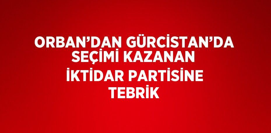 ORBAN’DAN GÜRCİSTAN’DA SEÇİMİ KAZANAN İKTİDAR PARTİSİNE TEBRİK