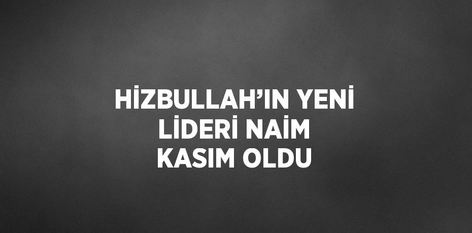 HİZBULLAH’IN YENİ LİDERİ NAİM KASIM OLDU