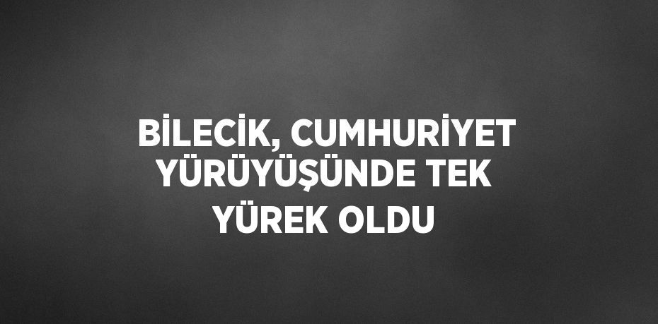 BİLECİK, CUMHURİYET YÜRÜYÜŞÜNDE TEK YÜREK OLDU