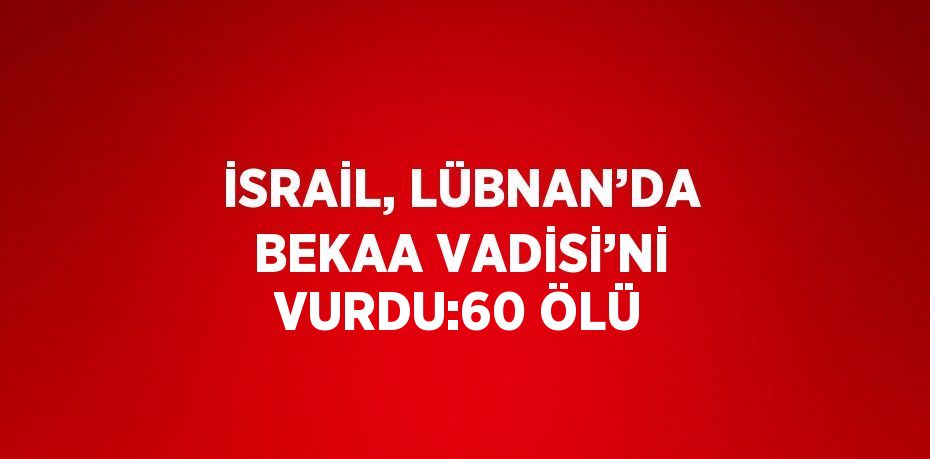 İSRAİL, LÜBNAN’DA BEKAA VADİSİ’Nİ VURDU:60 ÖLÜ