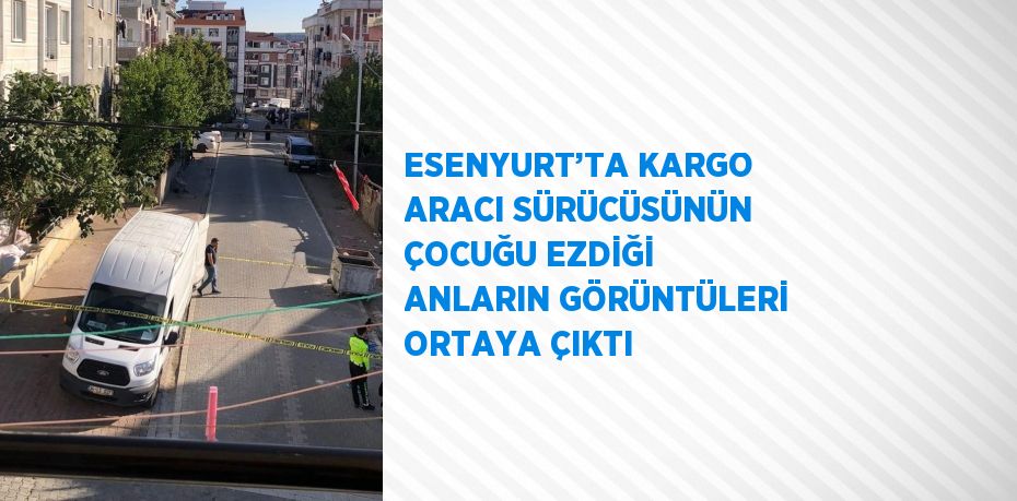 ESENYURT’TA KARGO ARACI SÜRÜCÜSÜNÜN ÇOCUĞU EZDİĞİ ANLARIN GÖRÜNTÜLERİ ORTAYA ÇIKTI