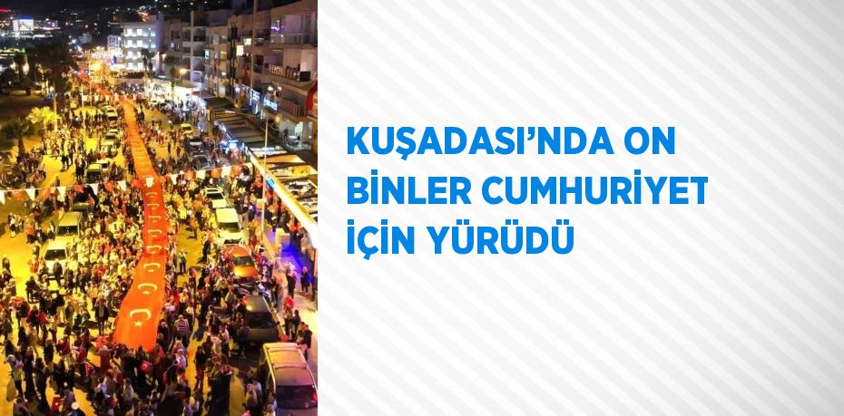 KUŞADASI’NDA ON BİNLER CUMHURİYET İÇİN YÜRÜDÜ