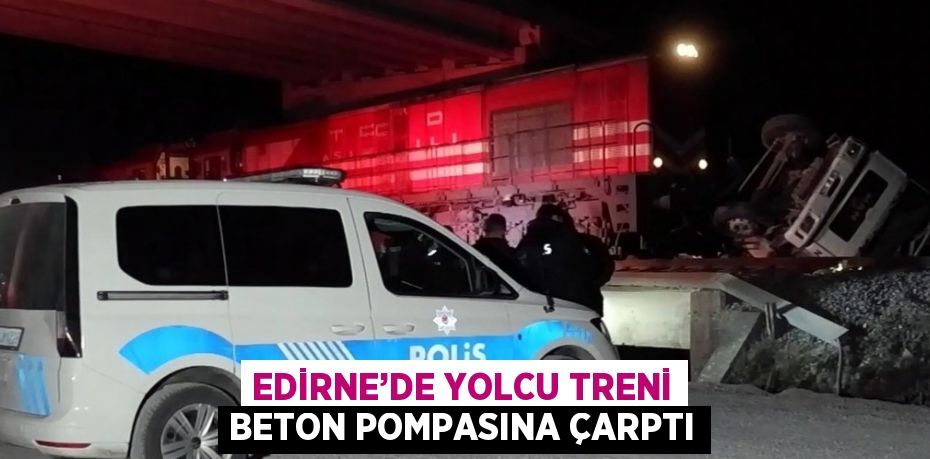 EDİRNE’DE YOLCU TRENİ BETON POMPASINA ÇARPTI