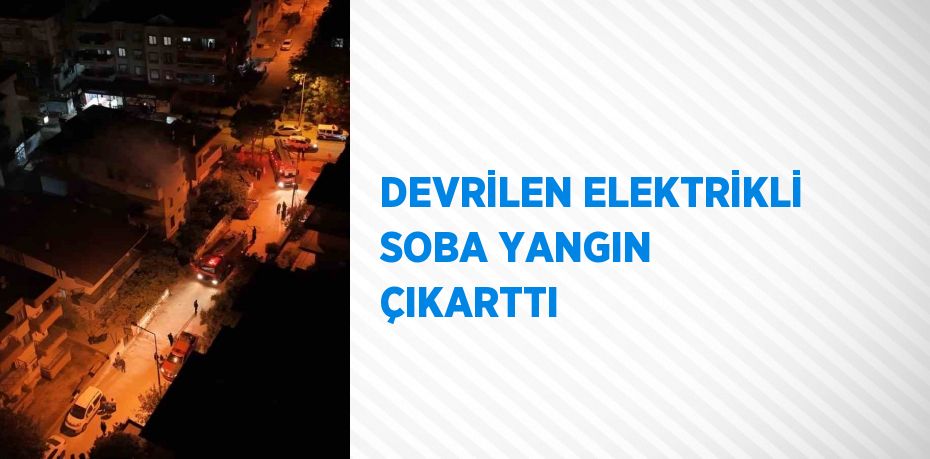 DEVRİLEN ELEKTRİKLİ SOBA YANGIN ÇIKARTTI