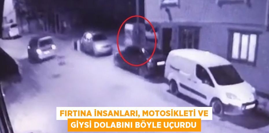 FIRTINA İNSANLARI, MOTOSİKLETİ VE GİYSİ DOLABINI BÖYLE UÇURDU