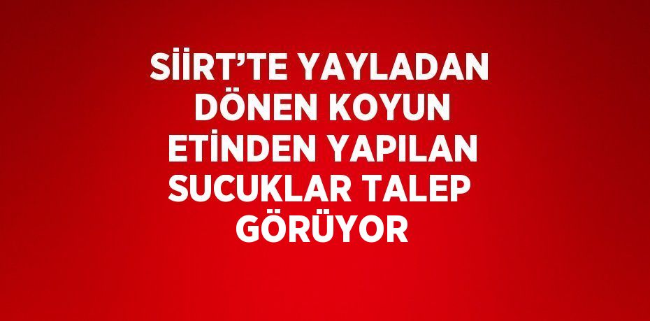 SİİRT’TE YAYLADAN DÖNEN KOYUN ETİNDEN YAPILAN SUCUKLAR TALEP GÖRÜYOR