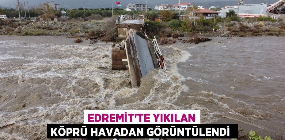 Edremit’te yıkılan köprü havadan görüntülendi 