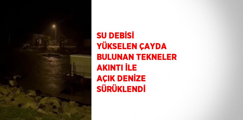 SU DEBİSİ YÜKSELEN ÇAYDA BULUNAN TEKNELER AKINTI İLE AÇIK DENİZE SÜRÜKLENDİ