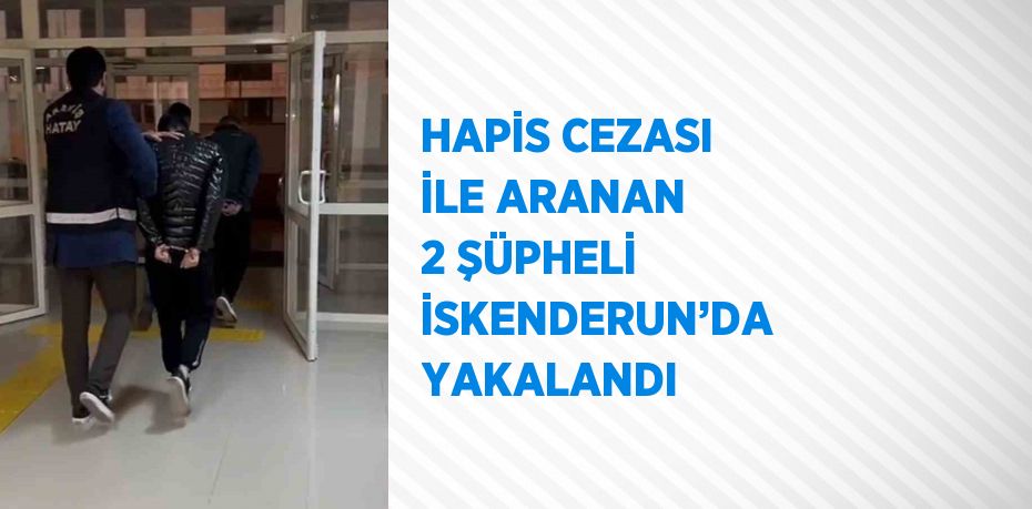 HAPİS CEZASI İLE ARANAN 2 ŞÜPHELİ İSKENDERUN’DA YAKALANDI