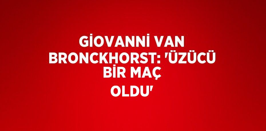 GİOVANNİ VAN BRONCKHORST: 'ÜZÜCÜ BİR MAÇ OLDU'