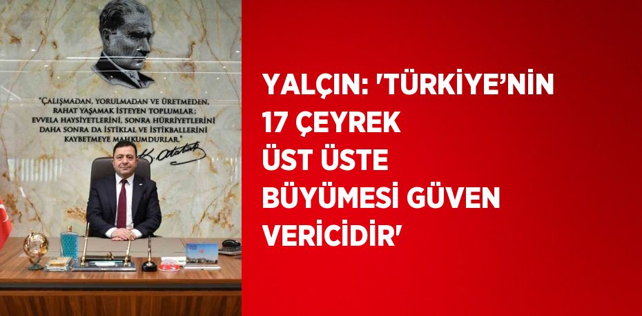 YALÇIN: 'TÜRKİYE’NİN 17 ÇEYREK ÜST ÜSTE BÜYÜMESİ GÜVEN VERİCİDİR'