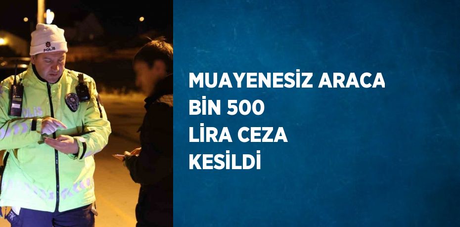 MUAYENESİZ ARACA BİN 500 LİRA CEZA KESİLDİ