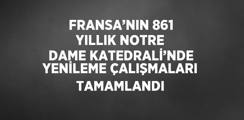 FRANSA’NIN 861 YILLIK NOTRE DAME KATEDRALİ’NDE YENİLEME ÇALIŞMALARI TAMAMLANDI