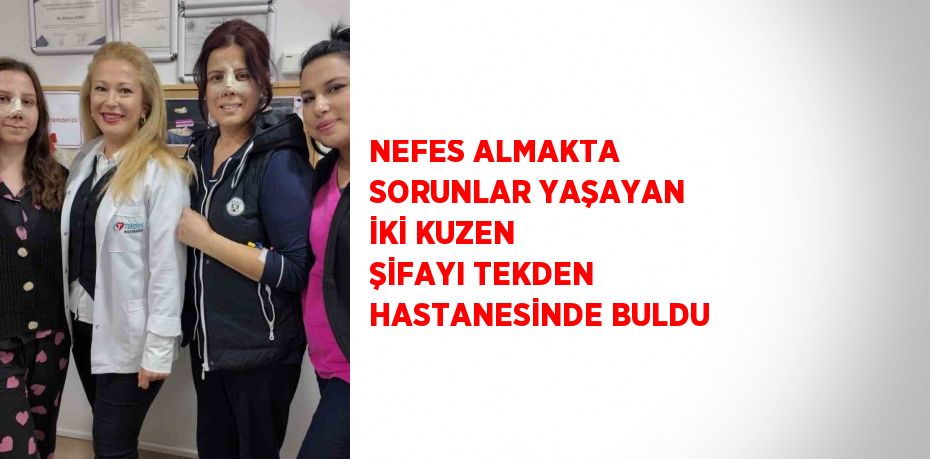 NEFES ALMAKTA SORUNLAR YAŞAYAN İKİ KUZEN ŞİFAYI TEKDEN HASTANESİNDE BULDU