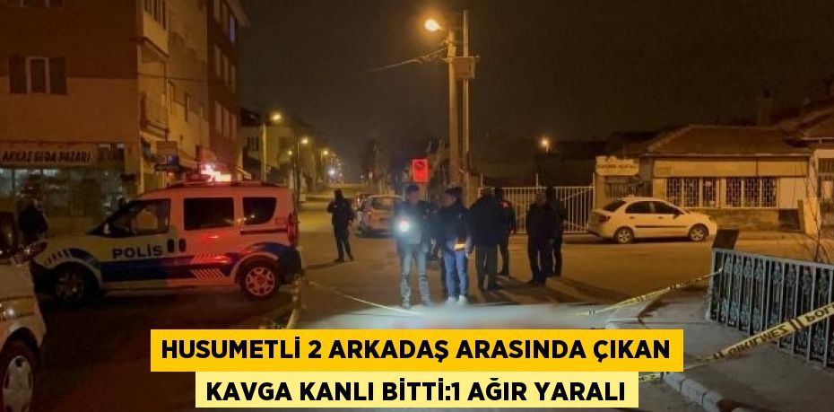 HUSUMETLİ 2 ARKADAŞ ARASINDA ÇIKAN KAVGA KANLI BİTTİ:1 AĞIR YARALI