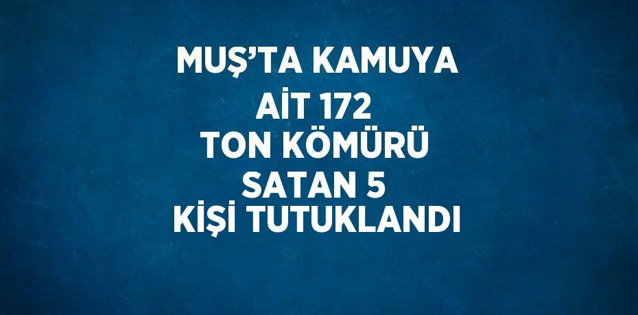 MUŞ’TA KAMUYA AİT 172 TON KÖMÜRÜ SATAN 5 KİŞİ TUTUKLANDI