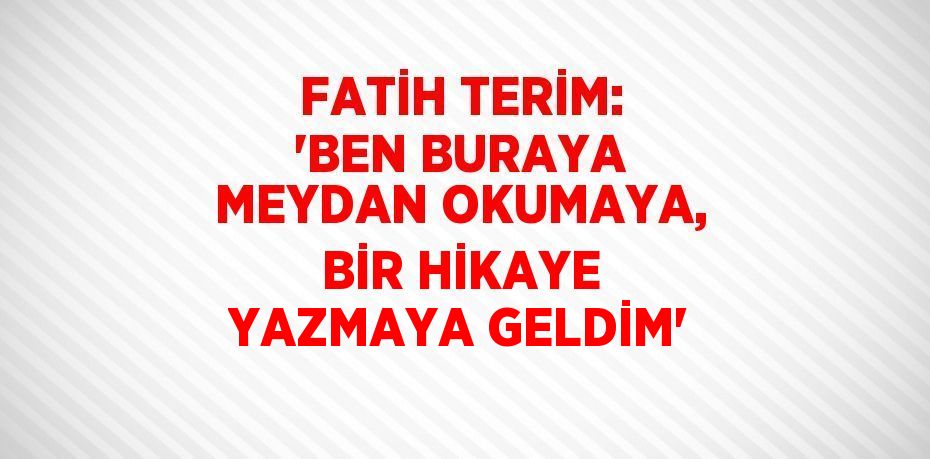 FATİH TERİM: 'BEN BURAYA MEYDAN OKUMAYA, BİR HİKAYE YAZMAYA GELDİM'