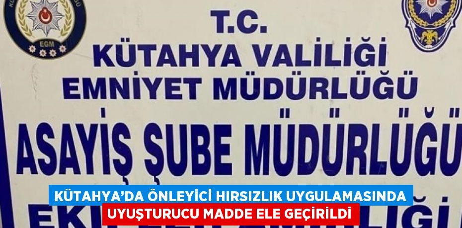 KÜTAHYA’DA ÖNLEYİCİ HIRSIZLIK UYGULAMASINDA UYUŞTURUCU MADDE ELE GEÇİRİLDİ