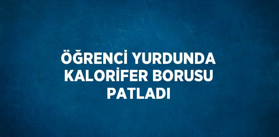 ÖĞRENCİ YURDUNDA KALORİFER BORUSU PATLADI