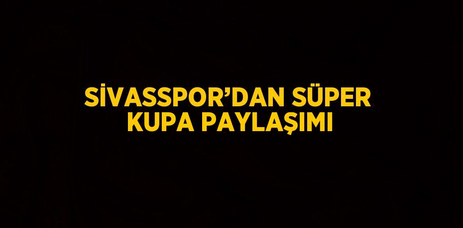 SİVASSPOR’DAN SÜPER KUPA PAYLAŞIMI