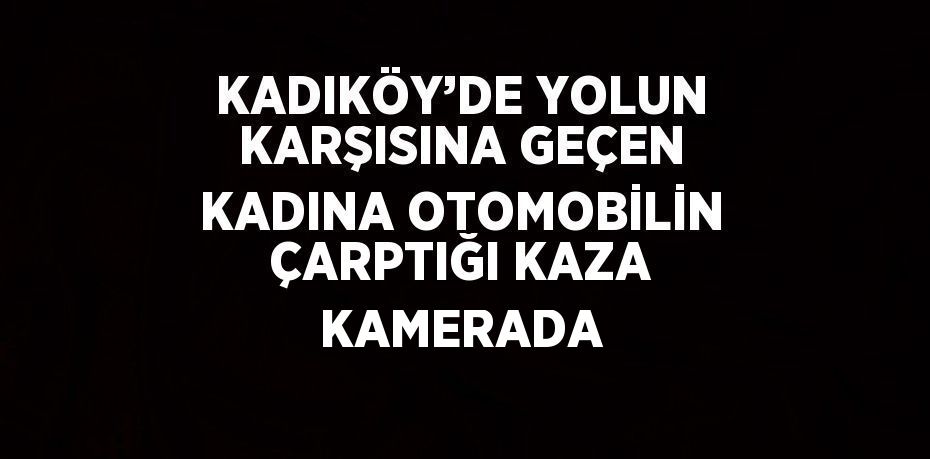 KADIKÖY’DE YOLUN KARŞISINA GEÇEN KADINA OTOMOBİLİN ÇARPTIĞI KAZA KAMERADA