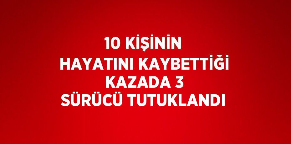 10 KİŞİNİN HAYATINI KAYBETTİĞİ KAZADA 3 SÜRÜCÜ TUTUKLANDI