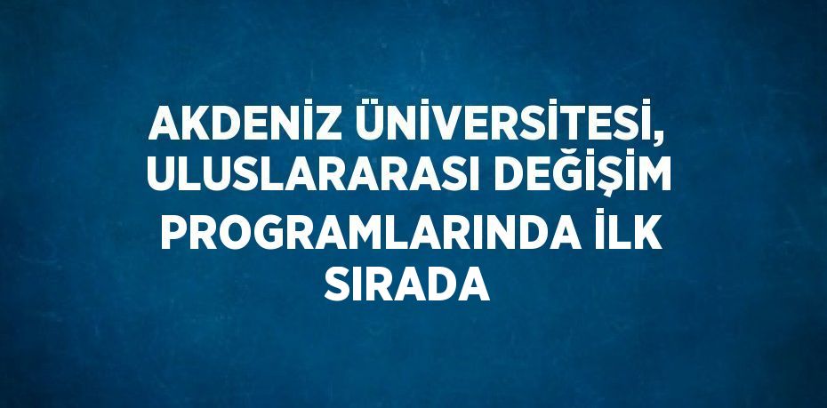 AKDENİZ ÜNİVERSİTESİ, ULUSLARARASI DEĞİŞİM PROGRAMLARINDA İLK SIRADA