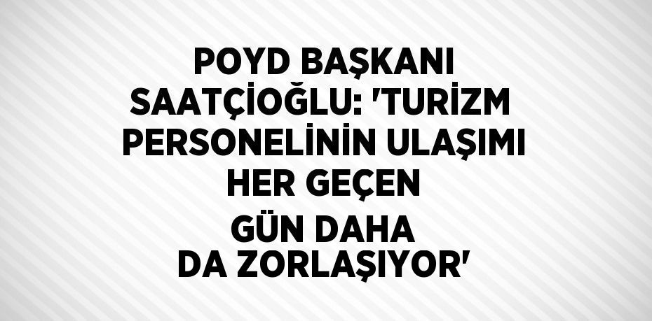 POYD BAŞKANI SAATÇİOĞLU: 'TURİZM PERSONELİNİN ULAŞIMI HER GEÇEN GÜN DAHA DA ZORLAŞIYOR'