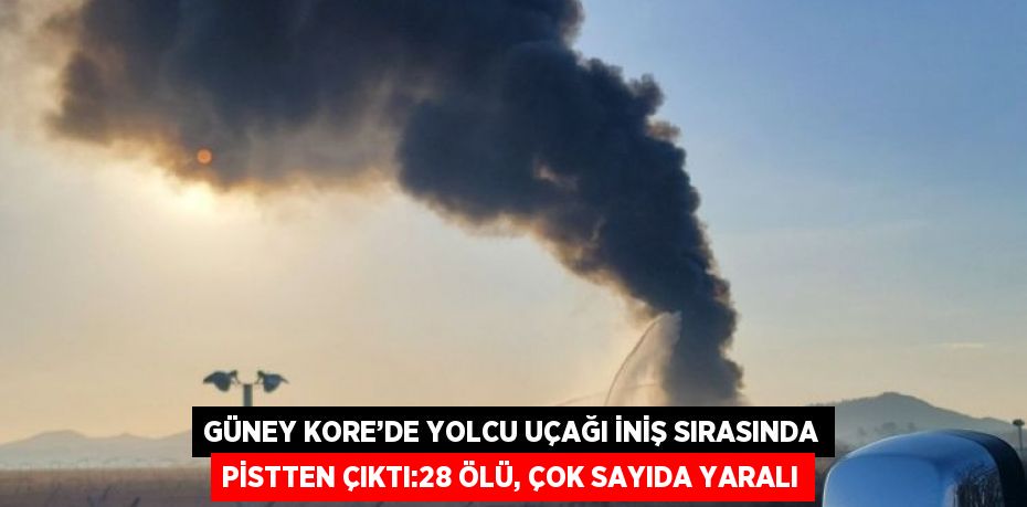 GÜNEY KORE’DE YOLCU UÇAĞI İNİŞ SIRASINDA PİSTTEN ÇIKTI:28 ÖLÜ, ÇOK SAYIDA YARALI