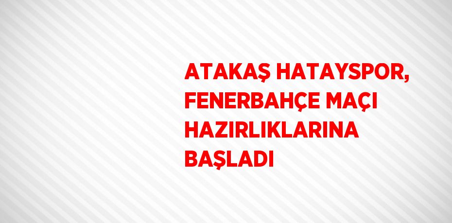 ATAKAŞ HATAYSPOR, FENERBAHÇE MAÇI HAZIRLIKLARINA BAŞLADI