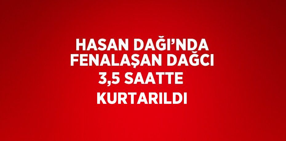 HASAN DAĞI’NDA FENALAŞAN DAĞCI 3,5 SAATTE KURTARILDI