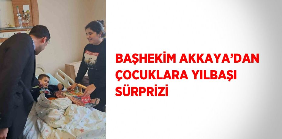 BAŞHEKİM AKKAYA’DAN ÇOCUKLARA YILBAŞI SÜRPRİZİ