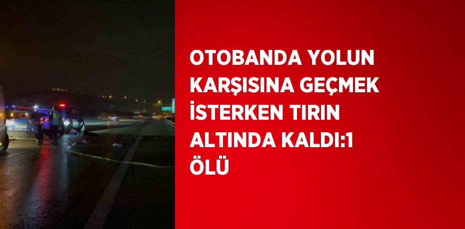 OTOBANDA YOLUN KARŞISINA GEÇMEK İSTERKEN TIRIN ALTINDA KALDI:1 ÖLÜ