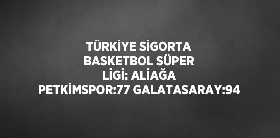 TÜRKİYE SİGORTA BASKETBOL SÜPER LİGİ: ALİAĞA PETKİMSPOR:77 GALATASARAY:94