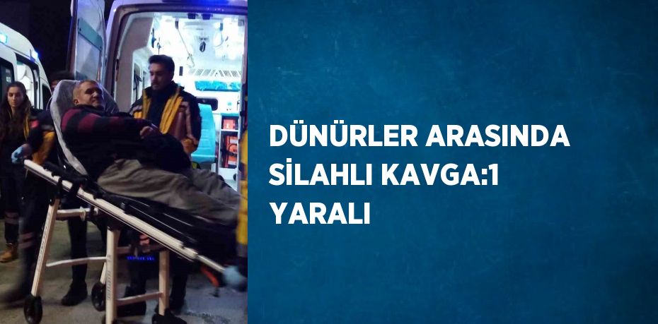 DÜNÜRLER ARASINDA SİLAHLI KAVGA:1 YARALI