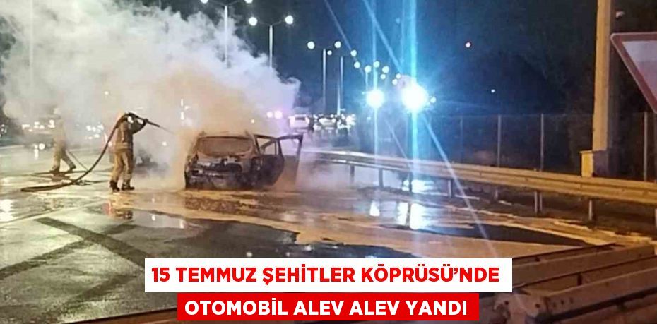 15 TEMMUZ ŞEHİTLER KÖPRÜSÜ’NDE OTOMOBİL ALEV ALEV YANDI