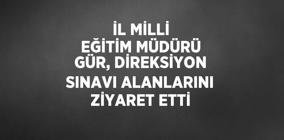 İL MİLLİ EĞİTİM MÜDÜRÜ GÜR, DİREKSİYON SINAVI ALANLARINI ZİYARET ETTİ