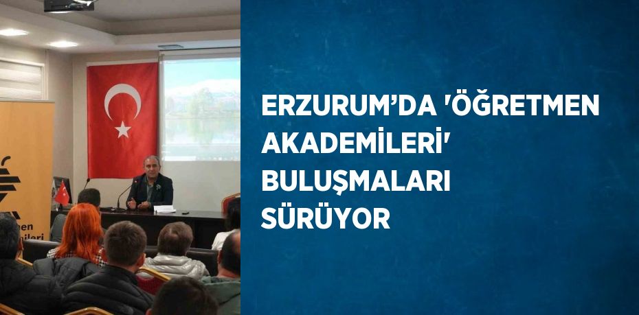 ERZURUM’DA 'ÖĞRETMEN AKADEMİLERİ' BULUŞMALARI SÜRÜYOR