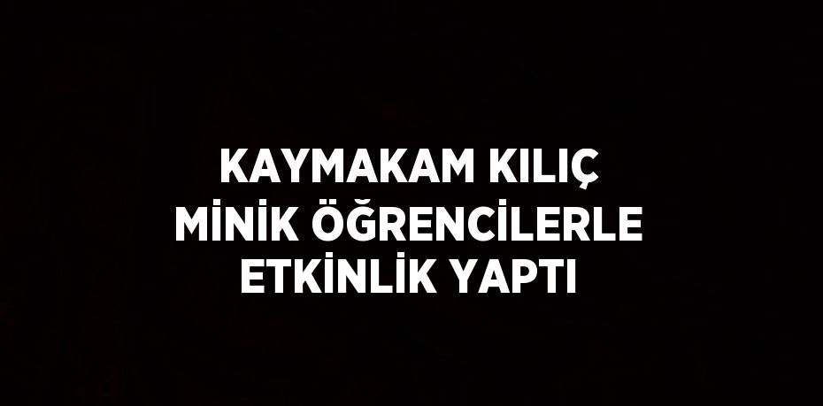 KAYMAKAM KILIÇ MİNİK ÖĞRENCİLERLE ETKİNLİK YAPTI