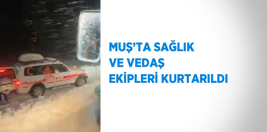 MUŞ’TA SAĞLIK VE VEDAŞ EKİPLERİ KURTARILDI