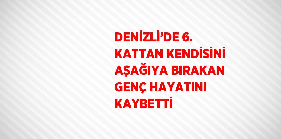 DENİZLİ’DE 6. KATTAN KENDİSİNİ AŞAĞIYA BIRAKAN GENÇ HAYATINI KAYBETTİ