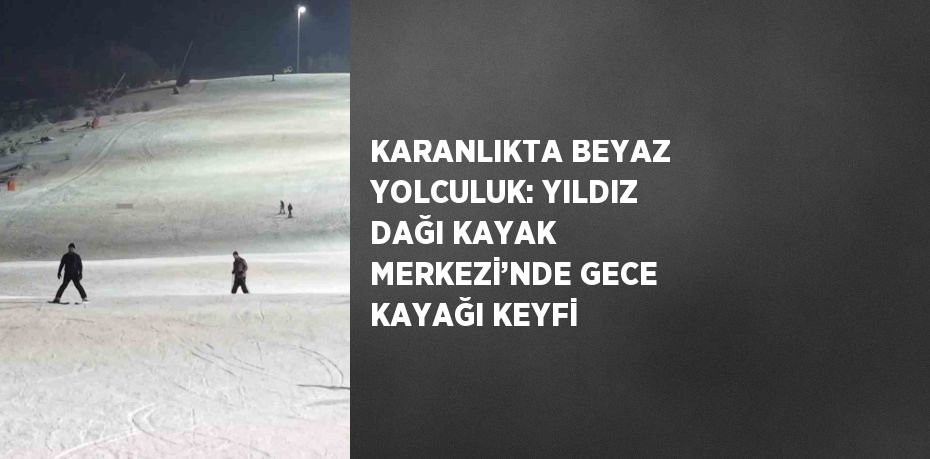 KARANLIKTA BEYAZ YOLCULUK: YILDIZ DAĞI KAYAK MERKEZİ’NDE GECE KAYAĞI KEYFİ