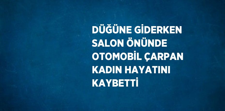 DÜĞÜNE GİDERKEN SALON ÖNÜNDE OTOMOBİL ÇARPAN KADIN HAYATINI KAYBETTİ